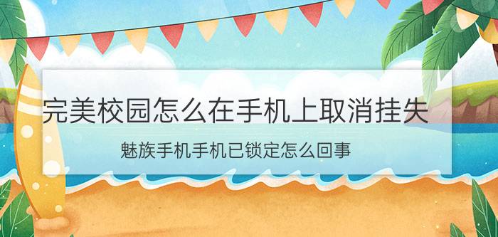 完美校园怎么在手机上取消挂失 魅族手机手机已锁定怎么回事？